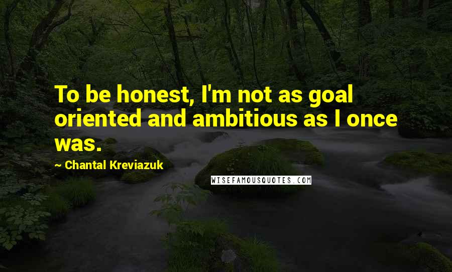 Chantal Kreviazuk Quotes: To be honest, I'm not as goal oriented and ambitious as I once was.