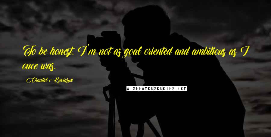 Chantal Kreviazuk Quotes: To be honest, I'm not as goal oriented and ambitious as I once was.