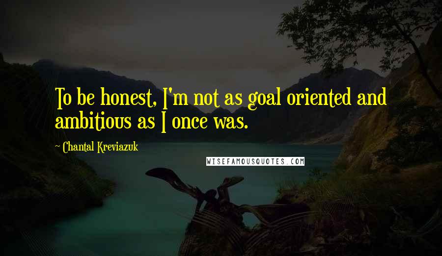 Chantal Kreviazuk Quotes: To be honest, I'm not as goal oriented and ambitious as I once was.