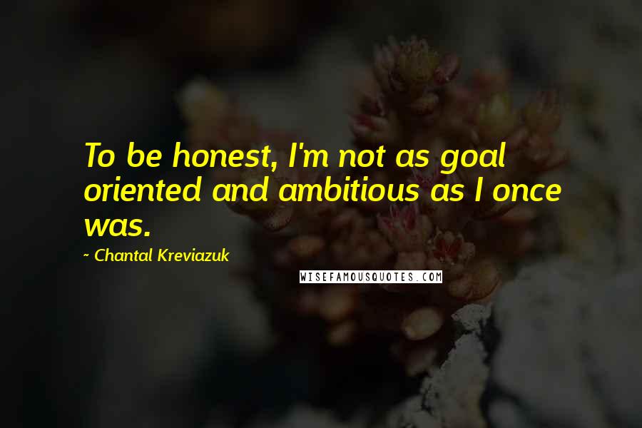 Chantal Kreviazuk Quotes: To be honest, I'm not as goal oriented and ambitious as I once was.