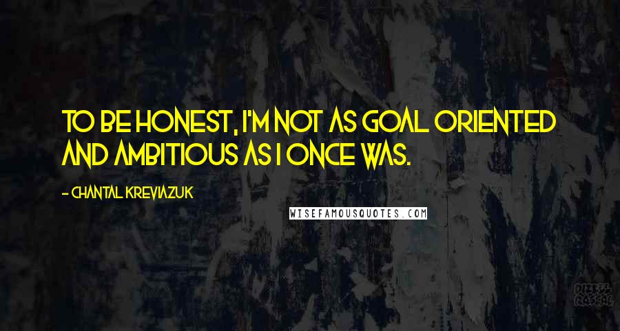 Chantal Kreviazuk Quotes: To be honest, I'm not as goal oriented and ambitious as I once was.