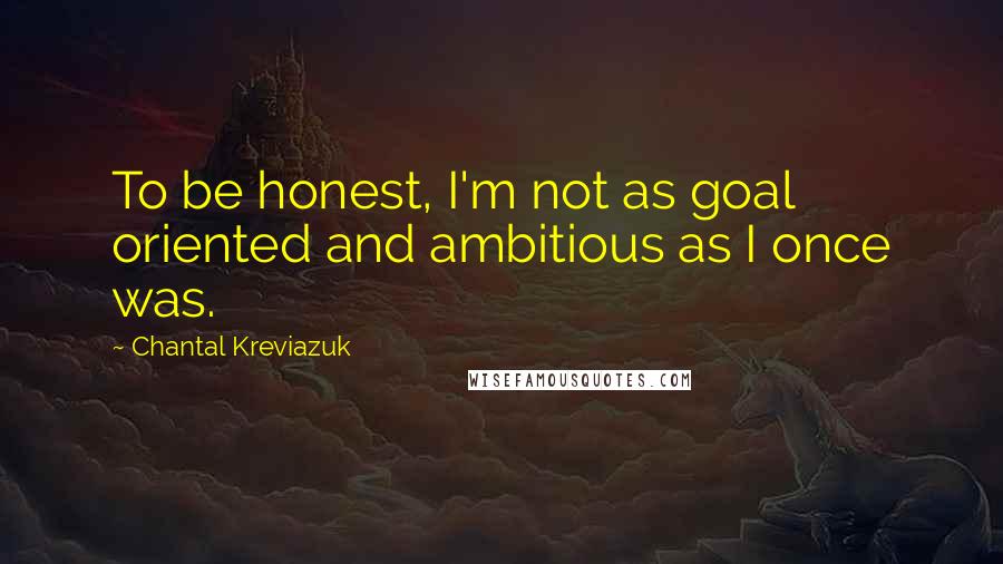 Chantal Kreviazuk Quotes: To be honest, I'm not as goal oriented and ambitious as I once was.