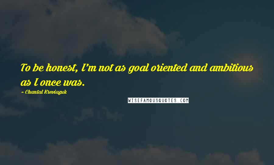 Chantal Kreviazuk Quotes: To be honest, I'm not as goal oriented and ambitious as I once was.