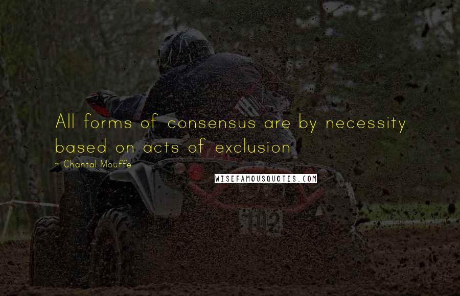 Chantal Mouffe Quotes: All forms of consensus are by necessity based on acts of exclusion