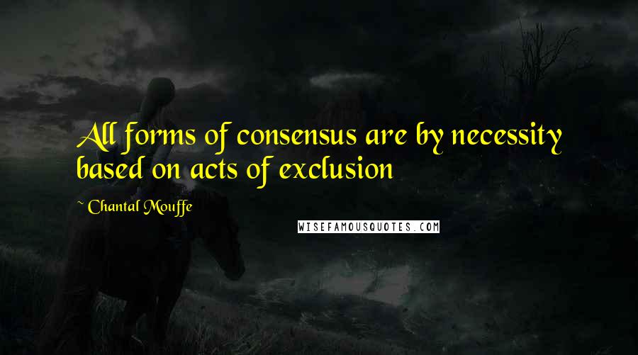 Chantal Mouffe Quotes: All forms of consensus are by necessity based on acts of exclusion