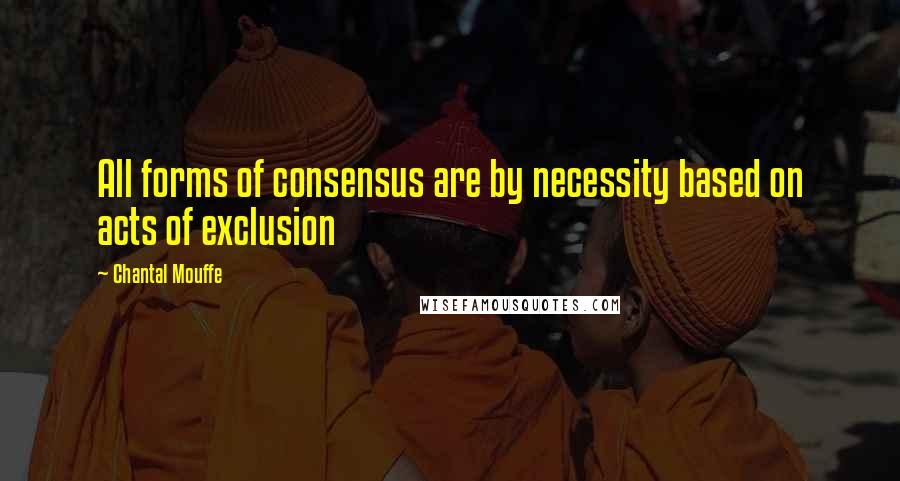 Chantal Mouffe Quotes: All forms of consensus are by necessity based on acts of exclusion