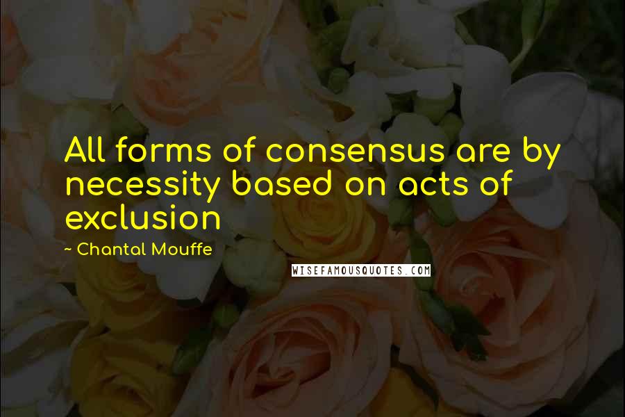 Chantal Mouffe Quotes: All forms of consensus are by necessity based on acts of exclusion