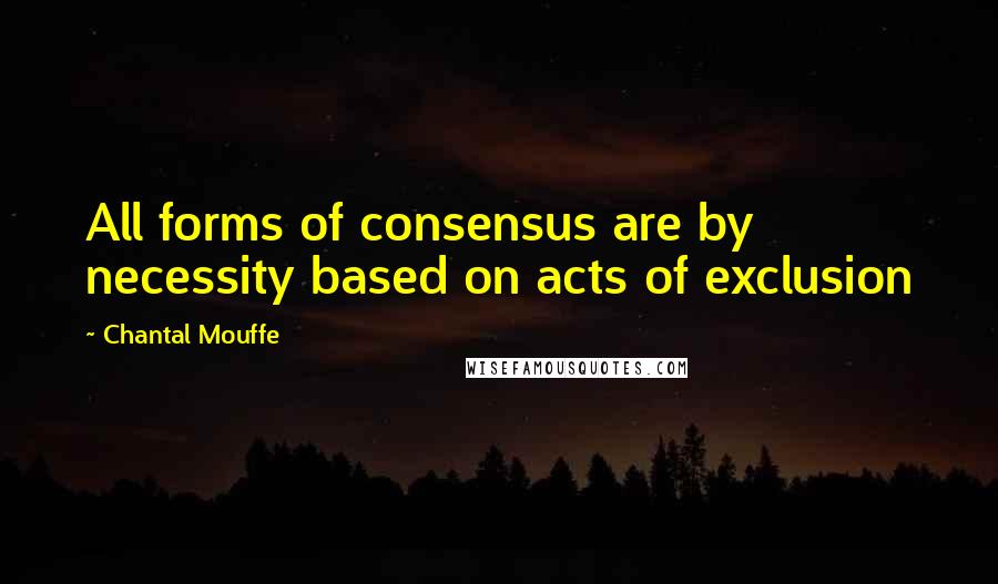 Chantal Mouffe Quotes: All forms of consensus are by necessity based on acts of exclusion