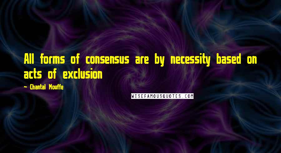 Chantal Mouffe Quotes: All forms of consensus are by necessity based on acts of exclusion