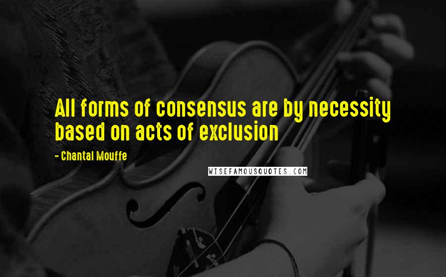 Chantal Mouffe Quotes: All forms of consensus are by necessity based on acts of exclusion