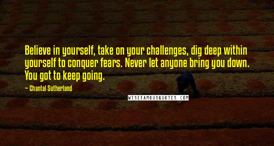 Chantal Sutherland Quotes: Believe in yourself, take on your challenges, dig deep within yourself to conquer fears. Never let anyone bring you down. You got to keep going.