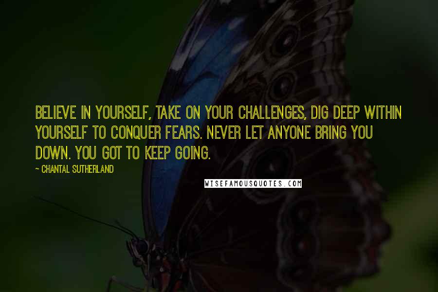 Chantal Sutherland Quotes: Believe in yourself, take on your challenges, dig deep within yourself to conquer fears. Never let anyone bring you down. You got to keep going.