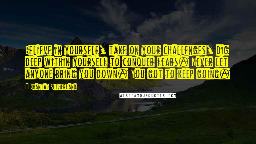 Chantal Sutherland Quotes: Believe in yourself, take on your challenges, dig deep within yourself to conquer fears. Never let anyone bring you down. You got to keep going.