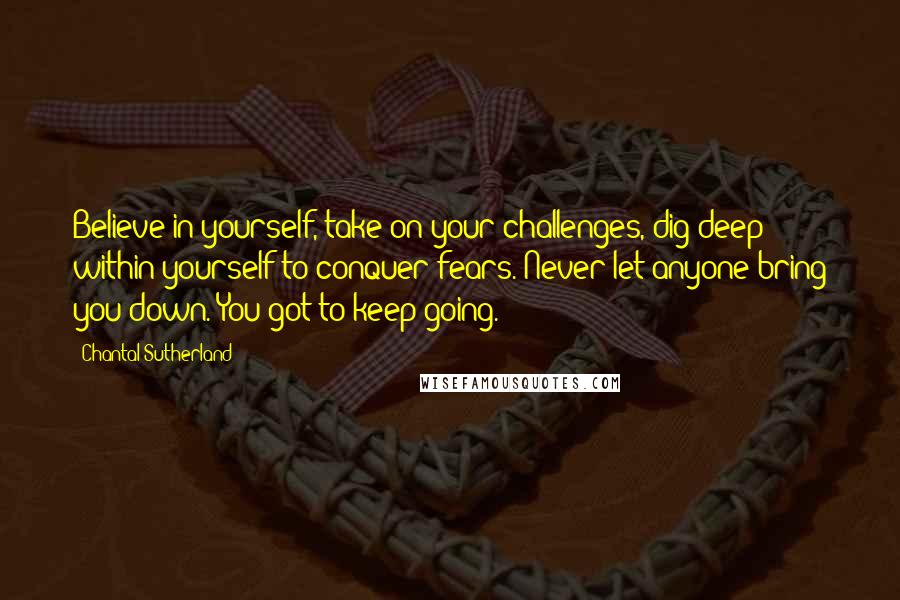 Chantal Sutherland Quotes: Believe in yourself, take on your challenges, dig deep within yourself to conquer fears. Never let anyone bring you down. You got to keep going.