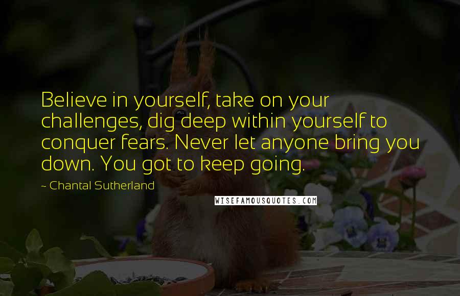 Chantal Sutherland Quotes: Believe in yourself, take on your challenges, dig deep within yourself to conquer fears. Never let anyone bring you down. You got to keep going.