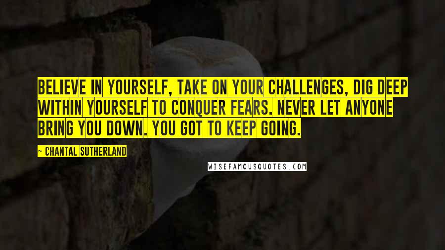 Chantal Sutherland Quotes: Believe in yourself, take on your challenges, dig deep within yourself to conquer fears. Never let anyone bring you down. You got to keep going.