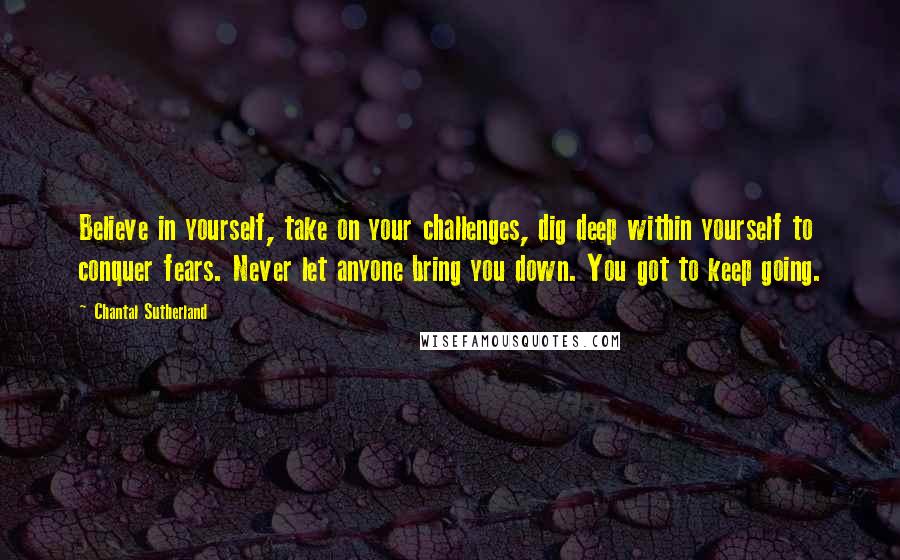 Chantal Sutherland Quotes: Believe in yourself, take on your challenges, dig deep within yourself to conquer fears. Never let anyone bring you down. You got to keep going.