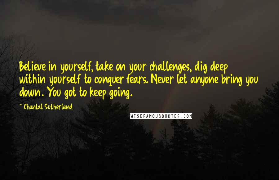 Chantal Sutherland Quotes: Believe in yourself, take on your challenges, dig deep within yourself to conquer fears. Never let anyone bring you down. You got to keep going.