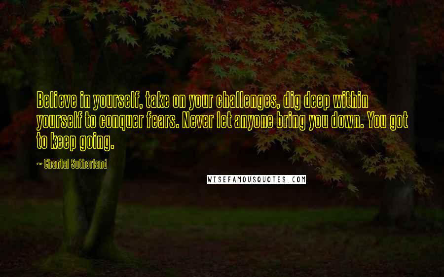 Chantal Sutherland Quotes: Believe in yourself, take on your challenges, dig deep within yourself to conquer fears. Never let anyone bring you down. You got to keep going.