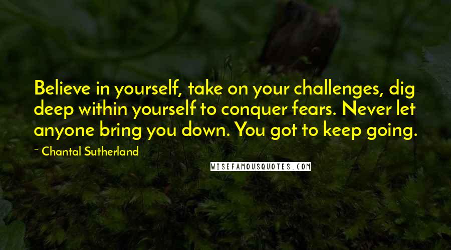 Chantal Sutherland Quotes: Believe in yourself, take on your challenges, dig deep within yourself to conquer fears. Never let anyone bring you down. You got to keep going.