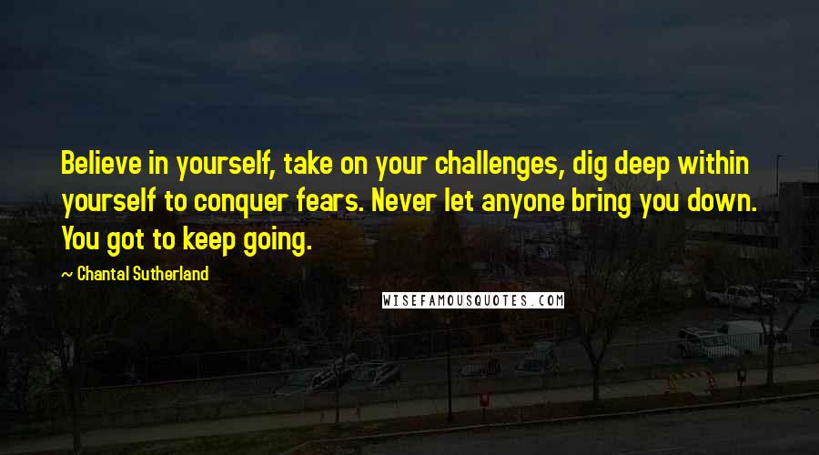 Chantal Sutherland Quotes: Believe in yourself, take on your challenges, dig deep within yourself to conquer fears. Never let anyone bring you down. You got to keep going.