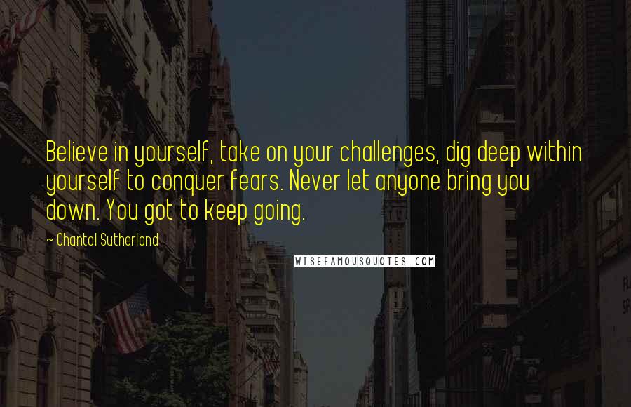 Chantal Sutherland Quotes: Believe in yourself, take on your challenges, dig deep within yourself to conquer fears. Never let anyone bring you down. You got to keep going.