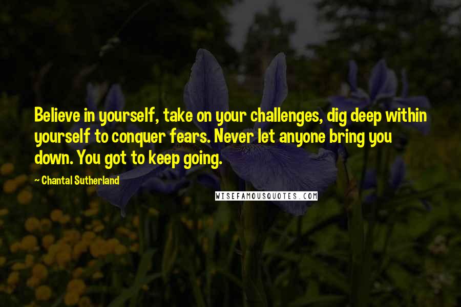 Chantal Sutherland Quotes: Believe in yourself, take on your challenges, dig deep within yourself to conquer fears. Never let anyone bring you down. You got to keep going.