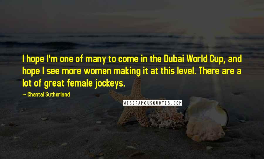 Chantal Sutherland Quotes: I hope I'm one of many to come in the Dubai World Cup, and hope I see more women making it at this level. There are a lot of great female jockeys.