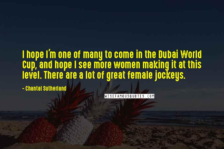 Chantal Sutherland Quotes: I hope I'm one of many to come in the Dubai World Cup, and hope I see more women making it at this level. There are a lot of great female jockeys.