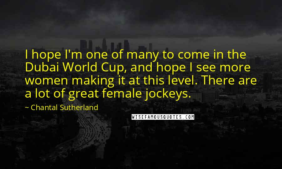 Chantal Sutherland Quotes: I hope I'm one of many to come in the Dubai World Cup, and hope I see more women making it at this level. There are a lot of great female jockeys.