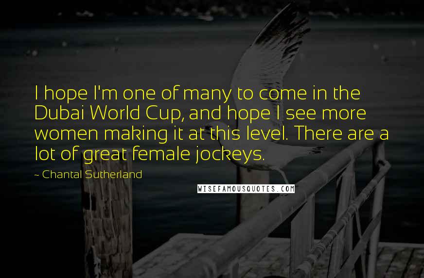 Chantal Sutherland Quotes: I hope I'm one of many to come in the Dubai World Cup, and hope I see more women making it at this level. There are a lot of great female jockeys.