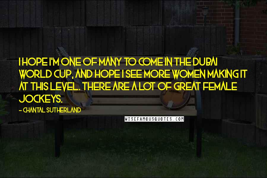 Chantal Sutherland Quotes: I hope I'm one of many to come in the Dubai World Cup, and hope I see more women making it at this level. There are a lot of great female jockeys.
