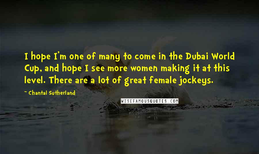 Chantal Sutherland Quotes: I hope I'm one of many to come in the Dubai World Cup, and hope I see more women making it at this level. There are a lot of great female jockeys.