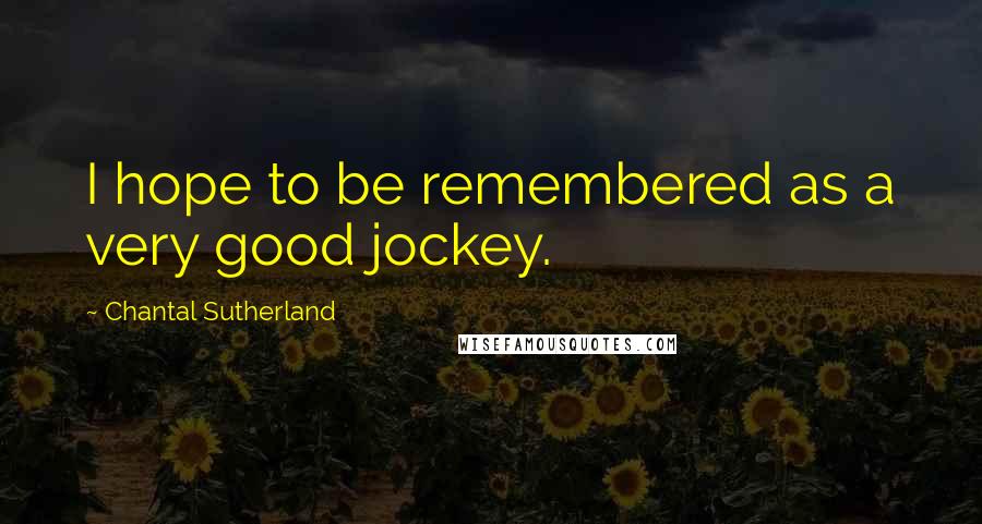 Chantal Sutherland Quotes: I hope to be remembered as a very good jockey.