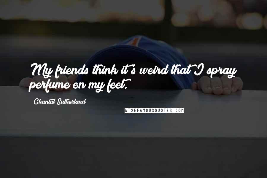 Chantal Sutherland Quotes: My friends think it's weird that I spray perfume on my feet.