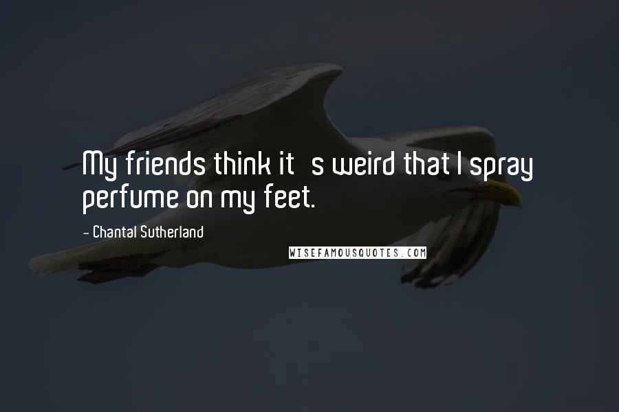 Chantal Sutherland Quotes: My friends think it's weird that I spray perfume on my feet.