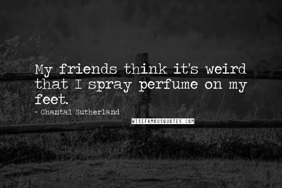 Chantal Sutherland Quotes: My friends think it's weird that I spray perfume on my feet.