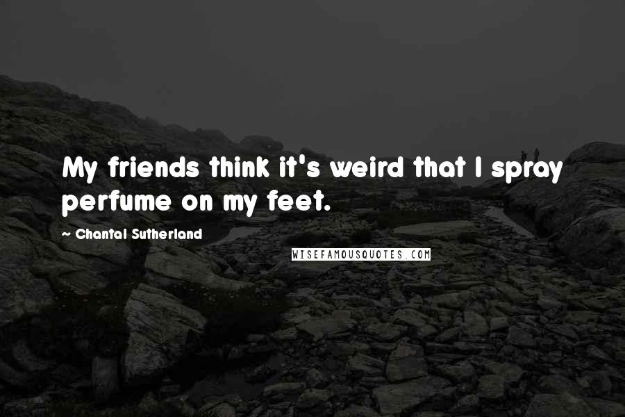 Chantal Sutherland Quotes: My friends think it's weird that I spray perfume on my feet.