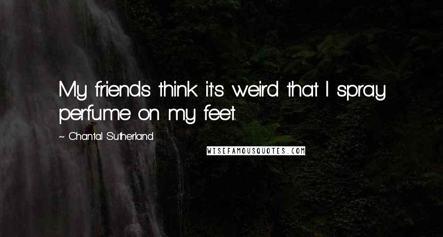 Chantal Sutherland Quotes: My friends think it's weird that I spray perfume on my feet.