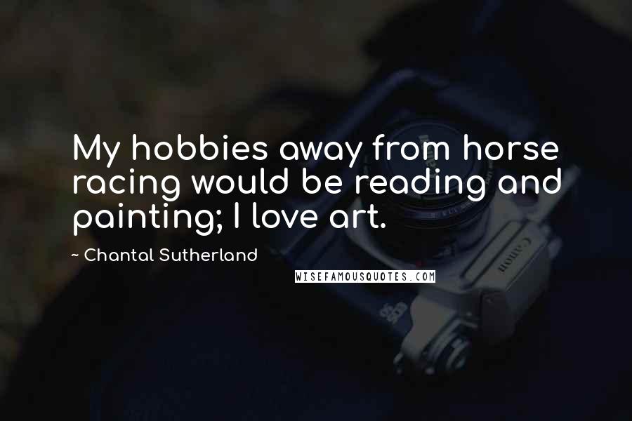 Chantal Sutherland Quotes: My hobbies away from horse racing would be reading and painting; I love art.