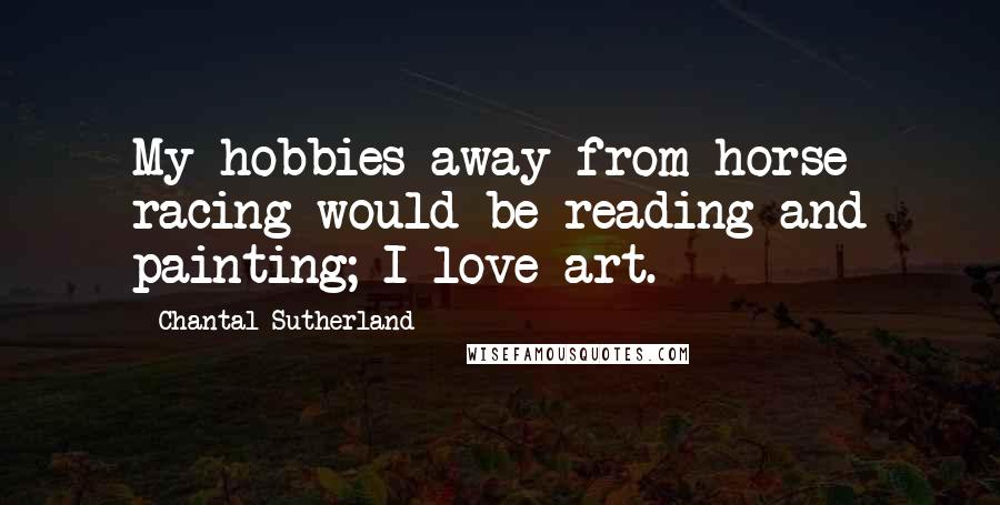 Chantal Sutherland Quotes: My hobbies away from horse racing would be reading and painting; I love art.