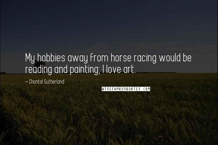Chantal Sutherland Quotes: My hobbies away from horse racing would be reading and painting; I love art.