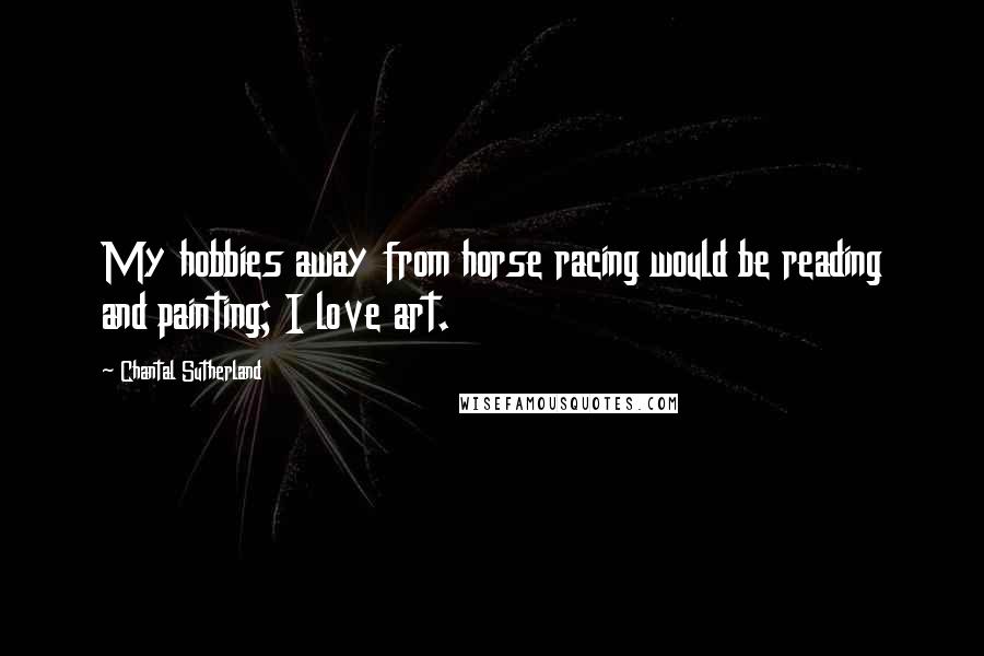 Chantal Sutherland Quotes: My hobbies away from horse racing would be reading and painting; I love art.