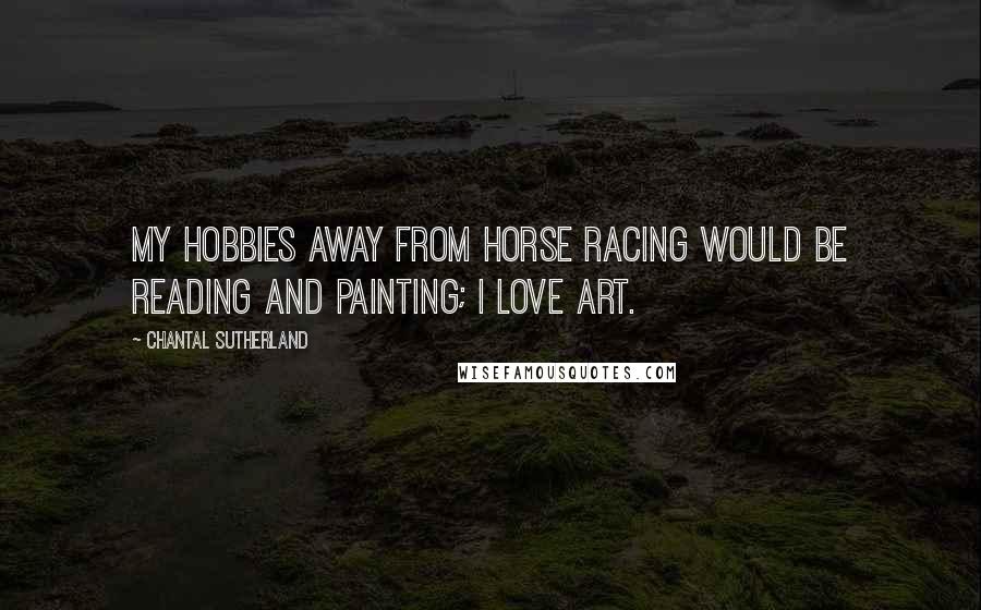 Chantal Sutherland Quotes: My hobbies away from horse racing would be reading and painting; I love art.
