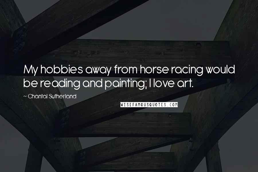 Chantal Sutherland Quotes: My hobbies away from horse racing would be reading and painting; I love art.
