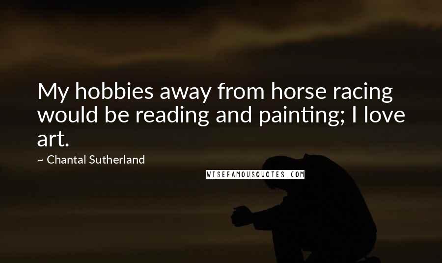 Chantal Sutherland Quotes: My hobbies away from horse racing would be reading and painting; I love art.