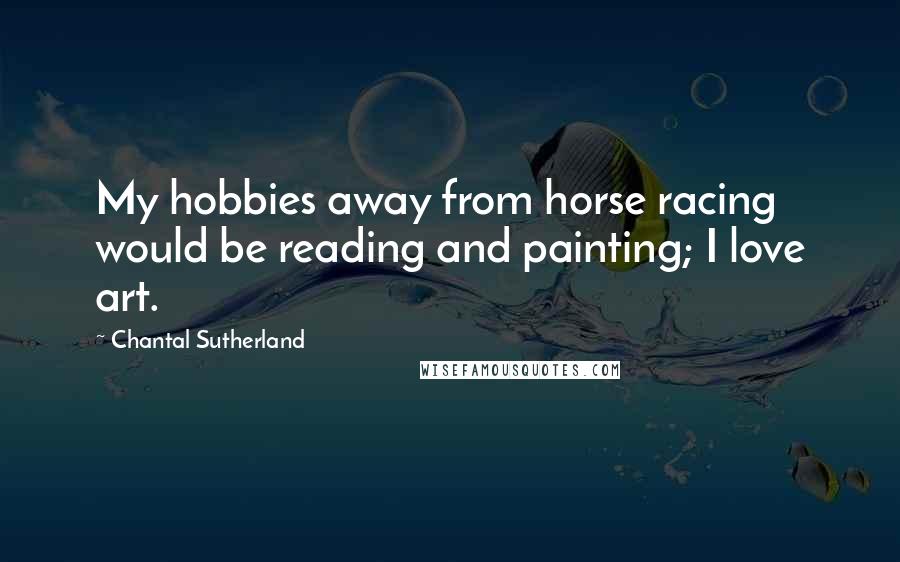 Chantal Sutherland Quotes: My hobbies away from horse racing would be reading and painting; I love art.