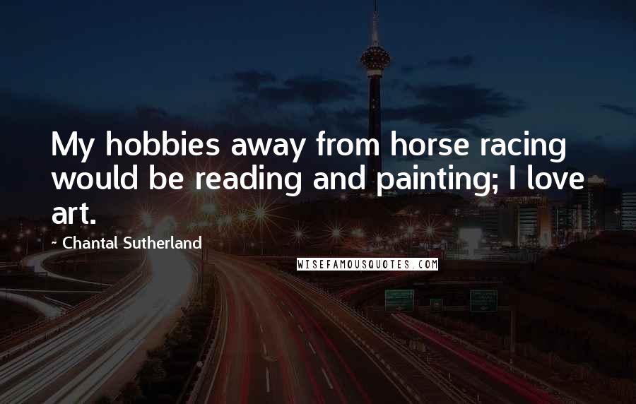 Chantal Sutherland Quotes: My hobbies away from horse racing would be reading and painting; I love art.