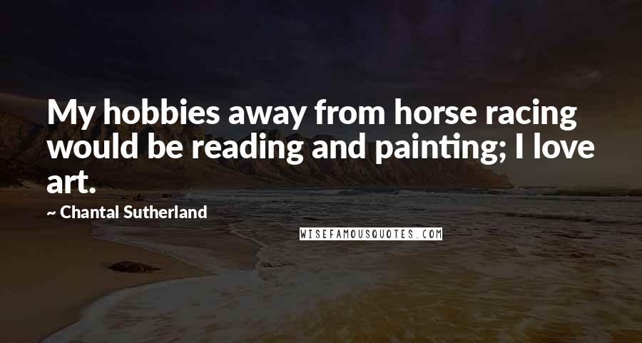 Chantal Sutherland Quotes: My hobbies away from horse racing would be reading and painting; I love art.