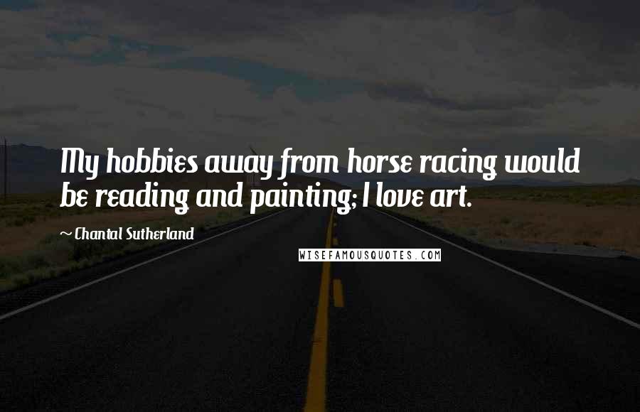 Chantal Sutherland Quotes: My hobbies away from horse racing would be reading and painting; I love art.